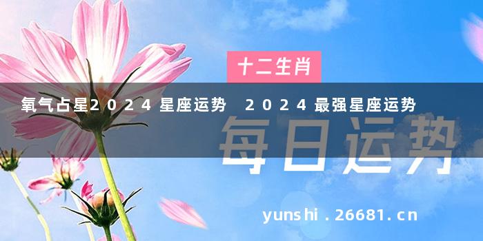 氧气占星2024星座运势 2024最强星座运势